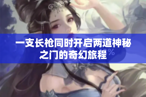 一支长枪同时开启两道神秘之门的奇幻旅程