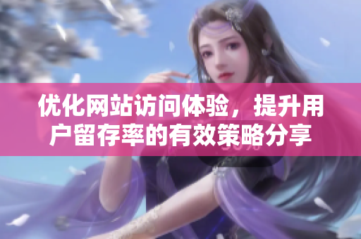 优化网站访问体验，提升用户留存率的有效策略分享