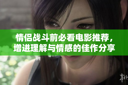 情侣战斗前必看电影推荐，增进理解与情感的佳作分享