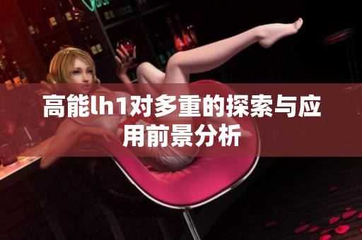 高能lh1对多重的探索与应用前景分析