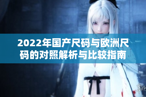 2022年国产尺码与欧洲尺码的对照解析与比较指南