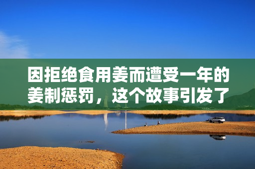 因拒绝食用姜而遭受一年的姜制惩罚，这个故事引发了热议