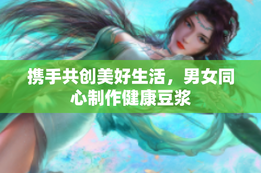 携手共创美好生活，男女同心制作健康豆浆