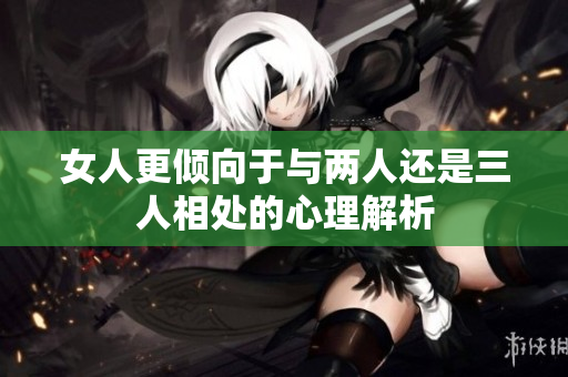 女人更倾向于与两人还是三人相处的心理解析