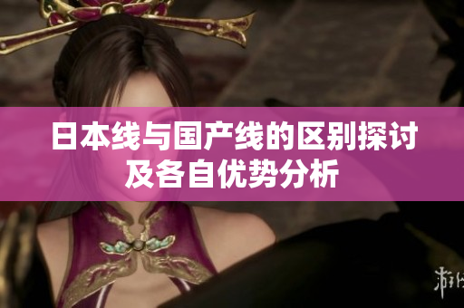 日本线与国产线的区别探讨及各自优势分析