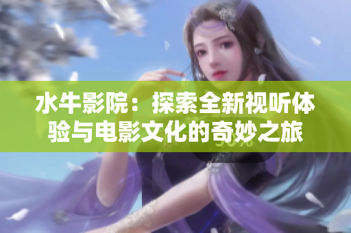 水牛影院：探索全新视听体验与电影文化的奇妙之旅