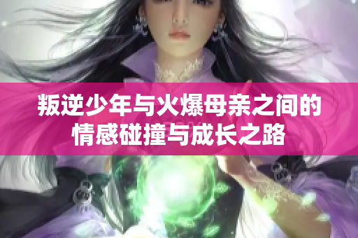 叛逆少年与火爆母亲之间的情感碰撞与成长之路