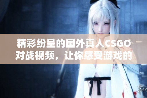 精彩纷呈的国外真人CSGO对战视频，让你感受游戏的真实魅力