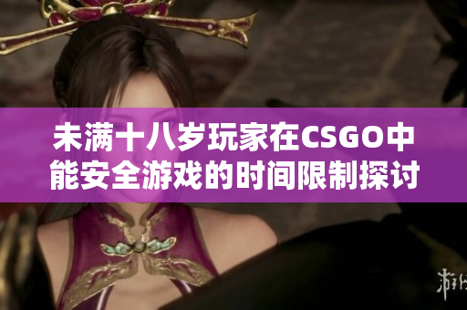 未满十八岁玩家在CSGO中能安全游戏的时间限制探讨