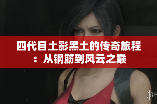 四代目土影黑土的传奇旅程：从钢筋到风云之巅