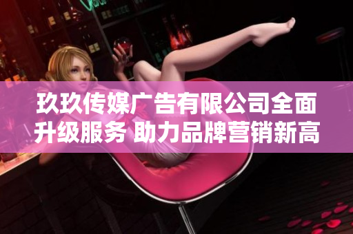 玖玖传媒广告有限公司全面升级服务 助力品牌营销新高峰
