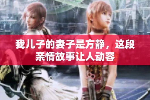 我儿子的妻子是方静，这段亲情故事让人动容