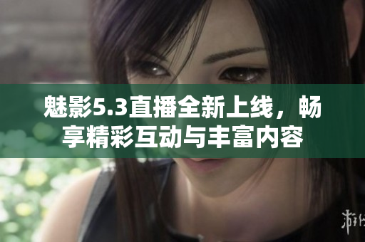 魅影5.3直播全新上线，畅享精彩互动与丰富内容
