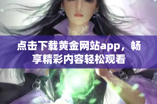 点击下载黄金网站app，畅享精彩内容轻松观看