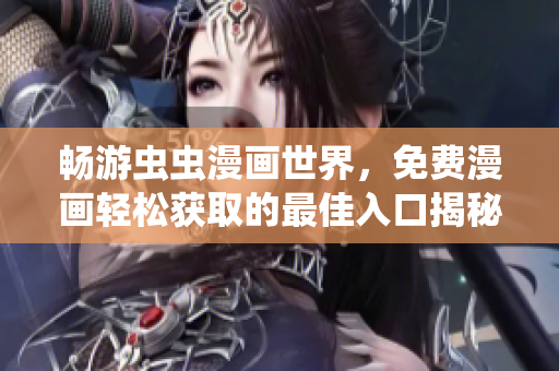 畅游虫虫漫画世界，免费漫画轻松获取的最佳入口揭秘