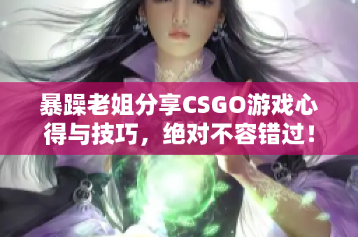 暴躁老姐分享CSGO游戏心得与技巧，绝对不容错过！