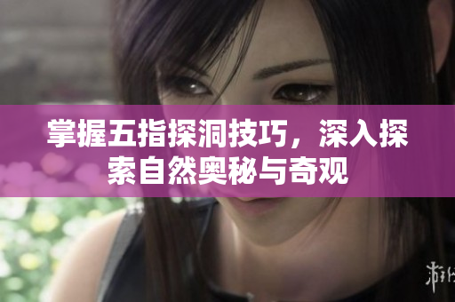 掌握五指探洞技巧，深入探索自然奥秘与奇观