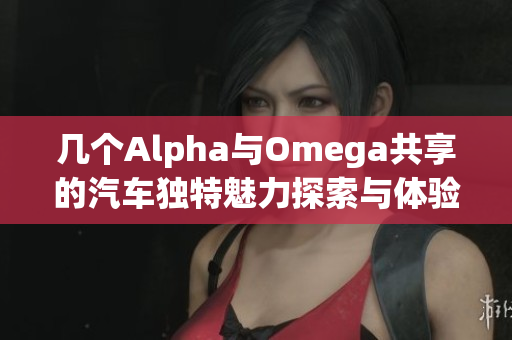 几个Alpha与Omega共享的汽车独特魅力探索与体验