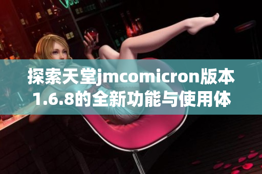 探索天堂jmcomicron版本1.6.8的全新功能与使用体验