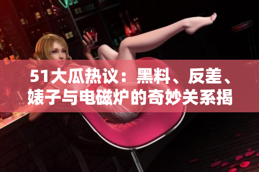 51大瓜热议：黑料、反差、婊子与电磁炉的奇妙关系揭秘