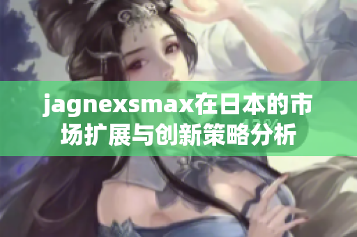 jagnexsmax在日本的市场扩展与创新策略分析