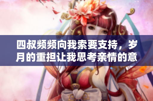 四叔频频向我索要支持，岁月的重担让我思考亲情的意义