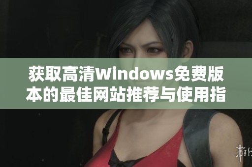 获取高清Windows免费版本的最佳网站推荐与使用指南