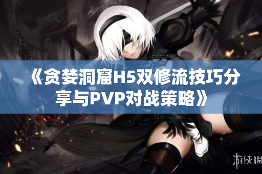 《贪婪洞窟H5双修流技巧分享与PVP对战策略》
