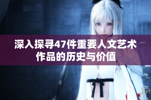 深入探寻47件重要人文艺术作品的历史与价值