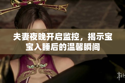 夫妻夜晚开启监控，揭示宝宝入睡后的温馨瞬间