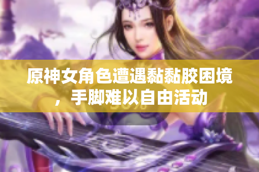 原神女角色遭遇黏黏胶困境，手脚难以自由活动