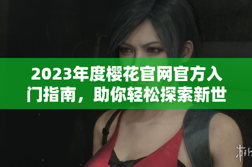2023年度樱花官网官方入门指南，助你轻松探索新世界