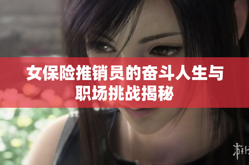 女保险推销员的奋斗人生与职场挑战揭秘