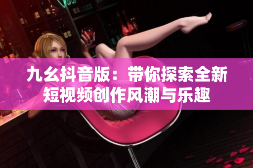九幺抖音版：带你探索全新短视频创作风潮与乐趣