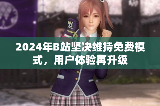 2024年B站坚决维持免费模式，用户体验再升级