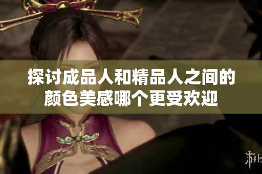 探讨成品人和精品人之间的颜色美感哪个更受欢迎