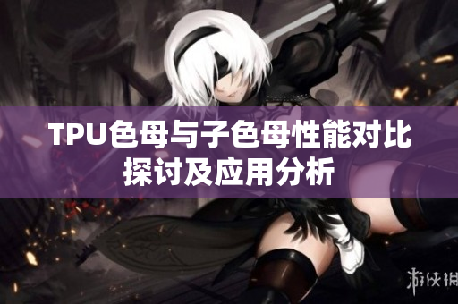 TPU色母与子色母性能对比探讨及应用分析