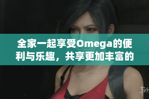 全家一起享受Omega的便利与乐趣，共享更加丰富的生活体验