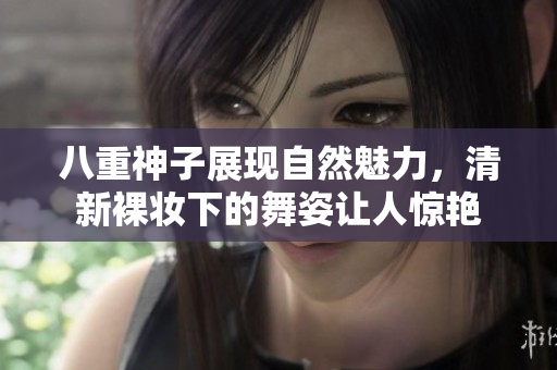 八重神子展现自然魅力，清新裸妆下的舞姿让人惊艳