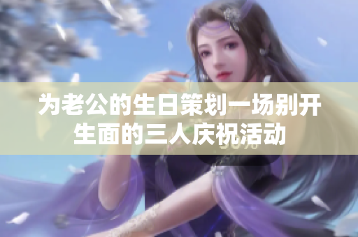为老公的生日策划一场别开生面的三人庆祝活动