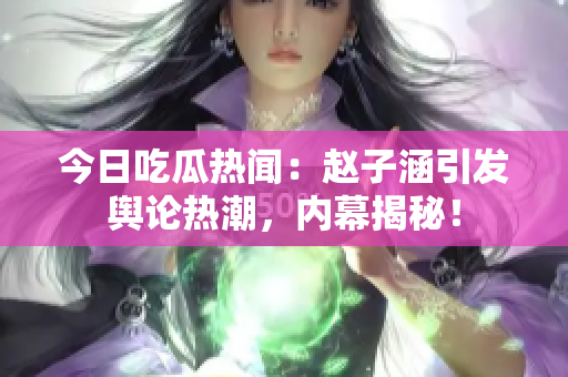 今日吃瓜热闻：赵子涵引发舆论热潮，内幕揭秘！