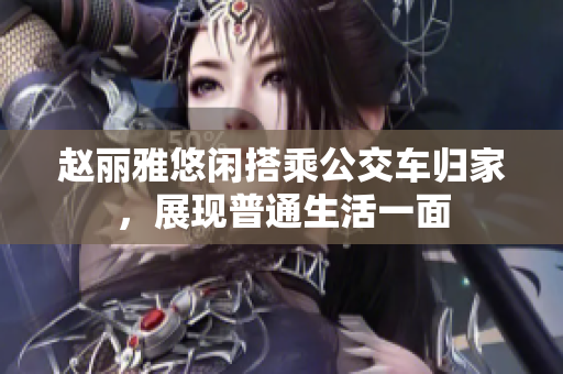 赵丽雅悠闲搭乘公交车归家，展现普通生活一面