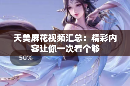 天美麻花视频汇总：精彩内容让你一次看个够