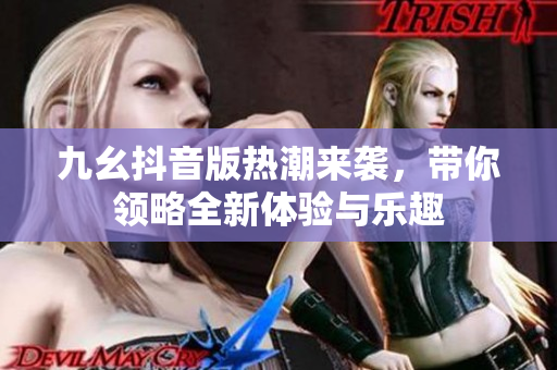 九幺抖音版热潮来袭，带你领略全新体验与乐趣