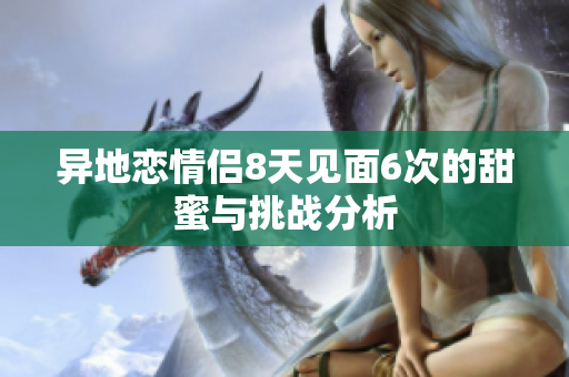 异地恋情侣8天见面6次的甜蜜与挑战分析