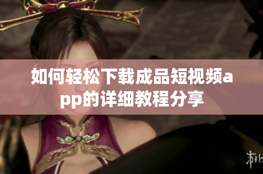 如何轻松下载成品短视频app的详细教程分享