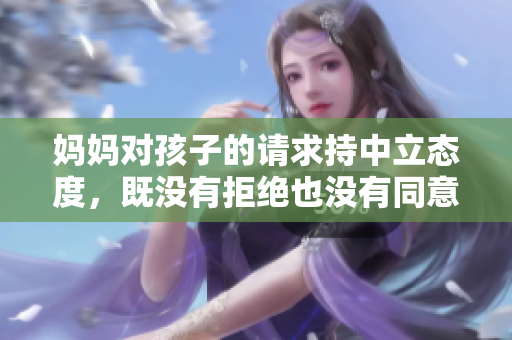 妈妈对孩子的请求持中立态度，既没有拒绝也没有同意
