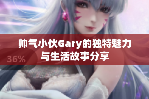 帅气小伙Gary的独特魅力与生活故事分享