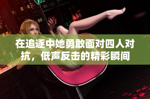 在追逐中她勇敢面对四人对抗，低声反击的精彩瞬间