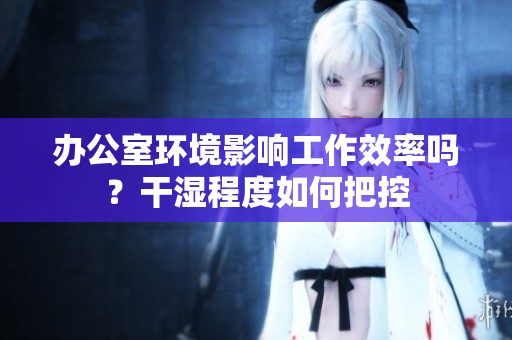 办公室环境影响工作效率吗？干湿程度如何把控